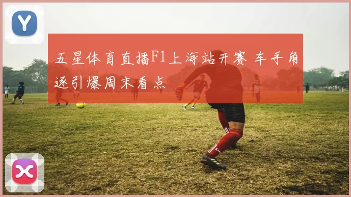 五星体育直播F1上海站开赛 车手角逐引爆周末看点