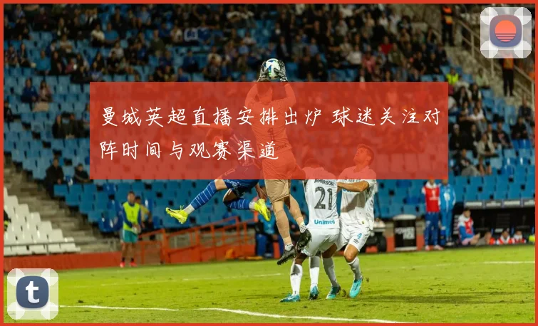 曼城英超直播安排出炉 球迷关注对阵时间与观赛渠道