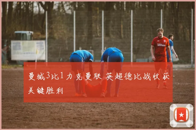 曼城3比1力克曼联 英超德比战收获关键胜利
