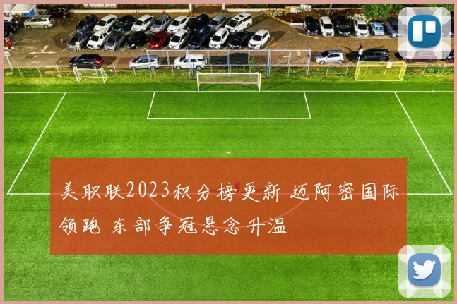 美职联2023积分榜更新 迈阿密国际领跑 东部争冠悬念升温