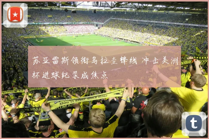 苏亚雷斯领衔乌拉圭锋线 冲击美洲杯进球纪录成焦点